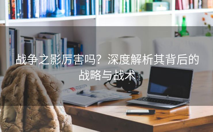 战争之影厉害吗？深度解析其背后的战略与战术