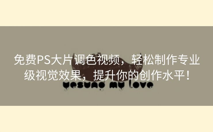 免费PS大片调色视频，轻松制作专业级视觉效果，提升你的创作水平！