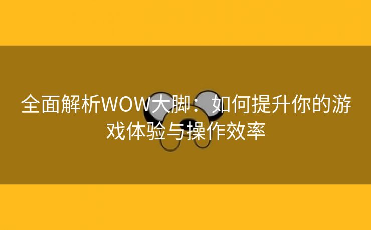 全面解析WOW大脚：如何提升你的游戏体验与操作效率