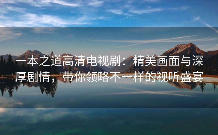 一本之道高清电视剧：精美画面与深厚剧情，带你领略不一样的视听盛宴