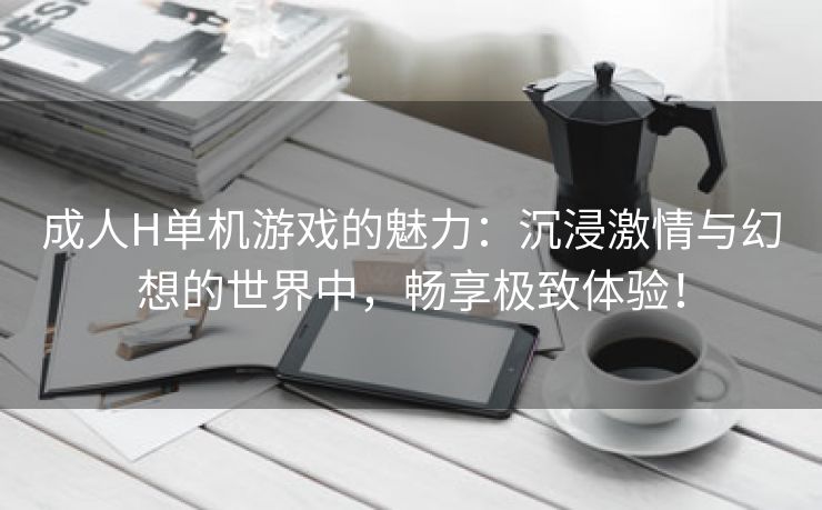 成人H单机游戏的魅力：沉浸激情与幻想的世界中，畅享极致体验！