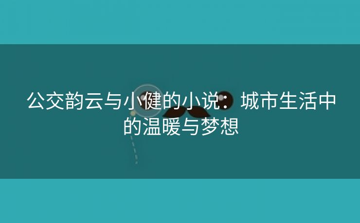 公交韵云与小健的小说：城市生活中的温暖与梦想