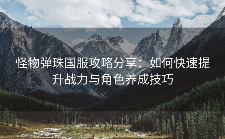 怪物弹珠国服攻略分享：如何快速提升战力与角色养成技巧