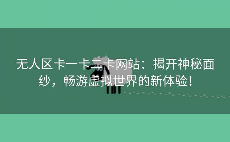 无人区卡一卡二卡网站：揭开神秘面纱，畅游虚拟世界的新体验！