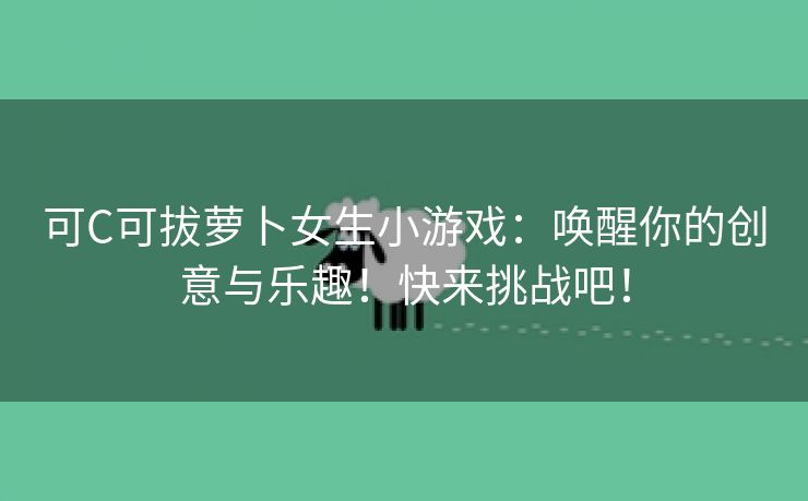 可C可拔萝卜女生小游戏：唤醒你的创意与乐趣！快来挑战吧！