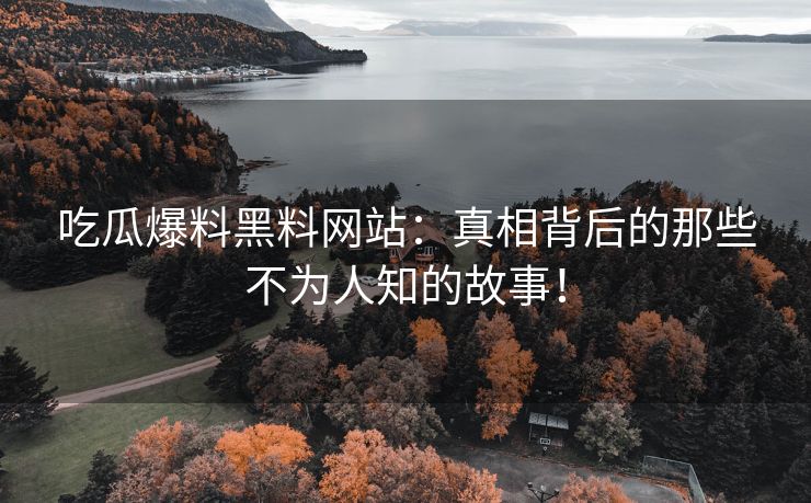 吃瓜爆料黑料网站：真相背后的那些不为人知的故事！