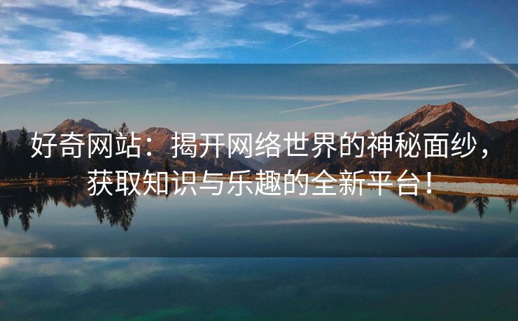 好奇网站：揭开网络世界的神秘面纱，获取知识与乐趣的全新平台！