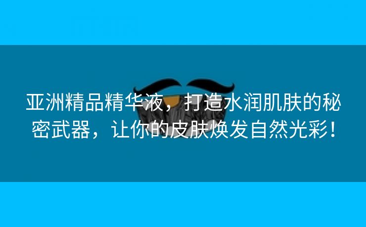 亚洲精品精华液，打造水润肌肤的秘密武器，让你的皮肤焕发自然光彩！