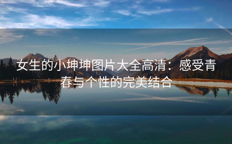女生的小坤坤图片大全高清：感受青春与个性的完美结合