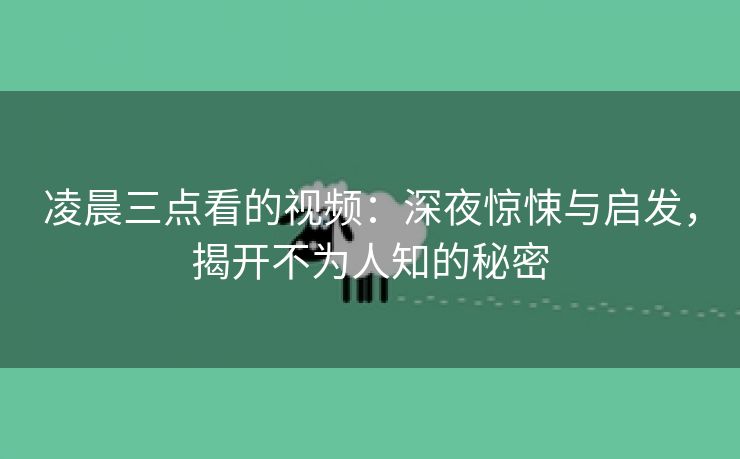 凌晨三点看的视频：深夜惊悚与启发，揭开不为人知的秘密