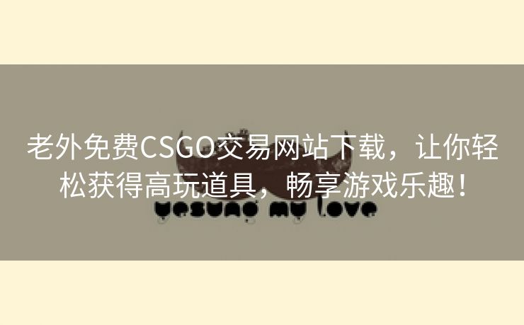 老外免费CSGO交易网站下载，让你轻松获得高玩道具，畅享游戏乐趣！
