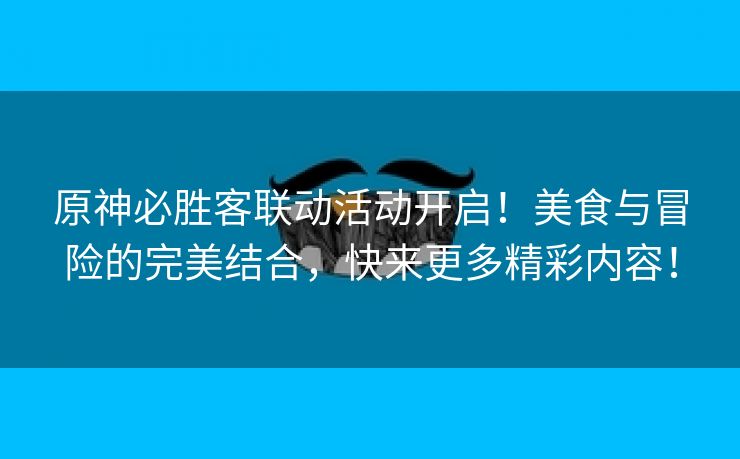 原神必胜客联动活动开启！美食与冒险的完美结合，快来更多精彩内容！