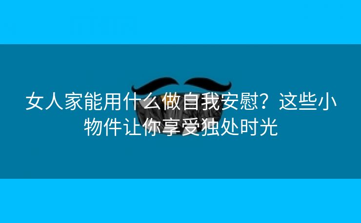 女人家能用什么做自我安慰？这些小物件让你享受独处时光