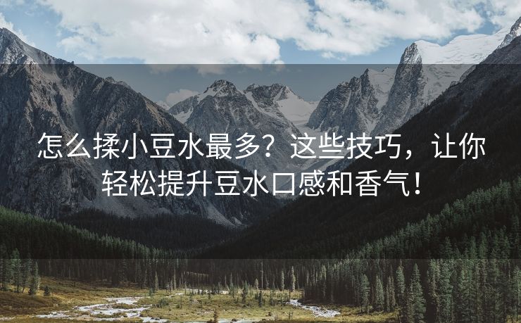 怎么揉小豆水最多？这些技巧，让你轻松提升豆水口感和香气！