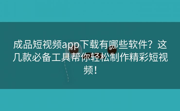 成品短视频app下载有哪些软件？这几款必备工具帮你轻松制作精彩短视频！