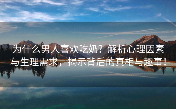 为什么男人喜欢吃奶？解析心理因素与生理需求，揭示背后的真相与趣事！