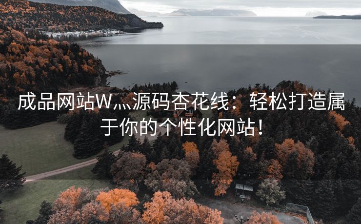 成品网站W灬源码杏花线：轻松打造属于你的个性化网站！