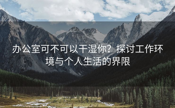 办公室可不可以干湿你？探讨工作环境与个人生活的界限