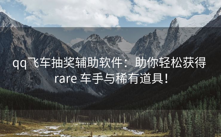 qq飞车抽奖辅助软件：助你轻松获得 rare 车手与稀有道具！