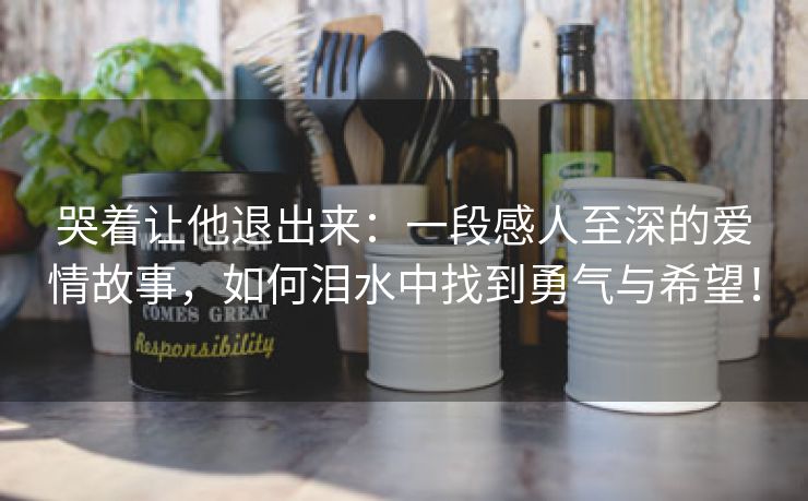 哭着让他退出来：一段感人至深的爱情故事，如何泪水中找到勇气与希望！