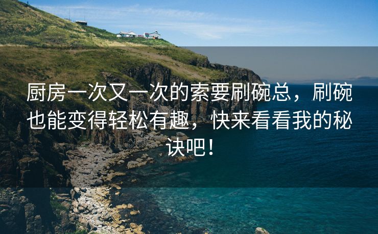 厨房一次又一次的索要刷碗总，刷碗也能变得轻松有趣，快来看看我的秘诀吧！