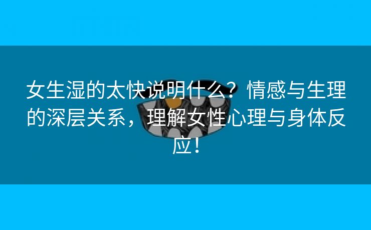 女生湿的太快说明什么？情感与生理的深层关系，理解女性心理与身体反应！
