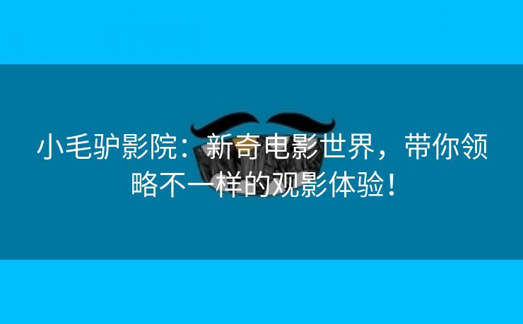 小毛驴影院：新奇电影世界，带你领略不一样的观影体验！