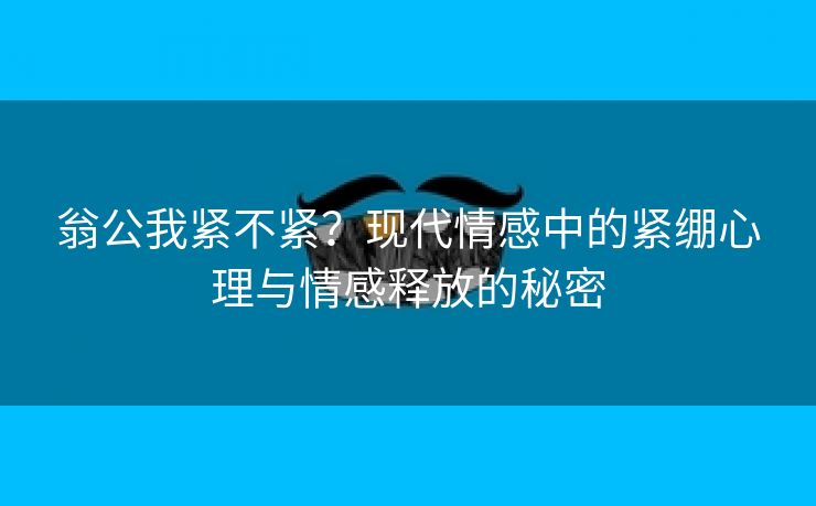 翁公我紧不紧？现代情感中的紧绷心理与情感释放的秘密