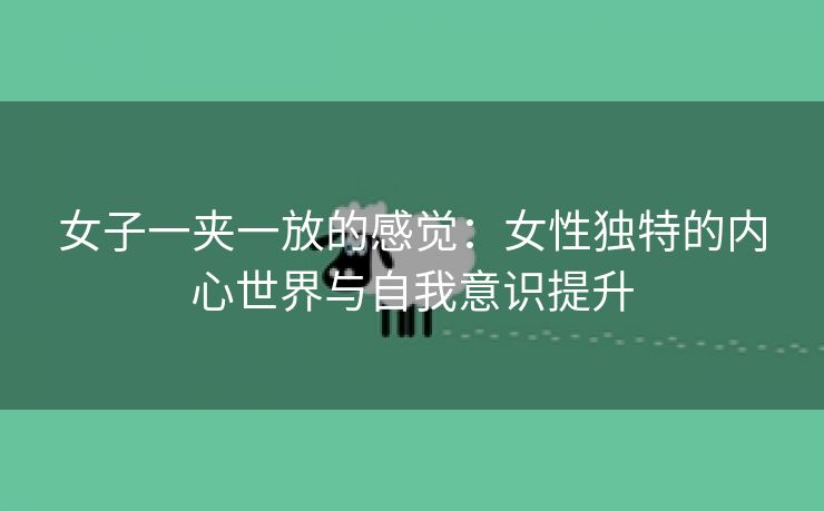 女子一夹一放的感觉：女性独特的内心世界与自我意识提升