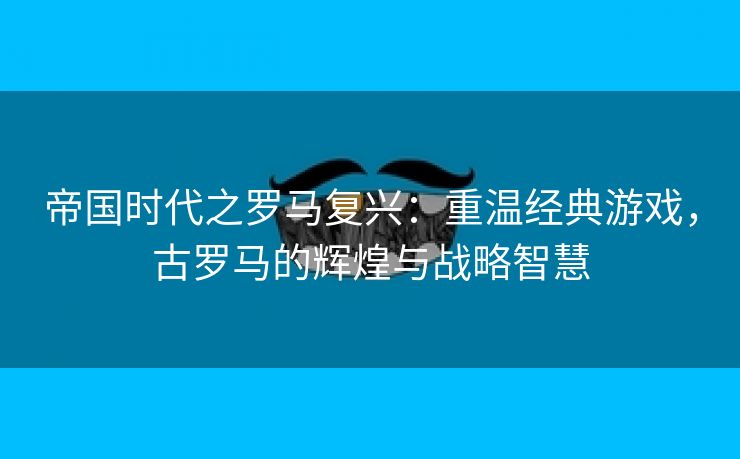帝国时代之罗马复兴：重温经典游戏，古罗马的辉煌与战略智慧