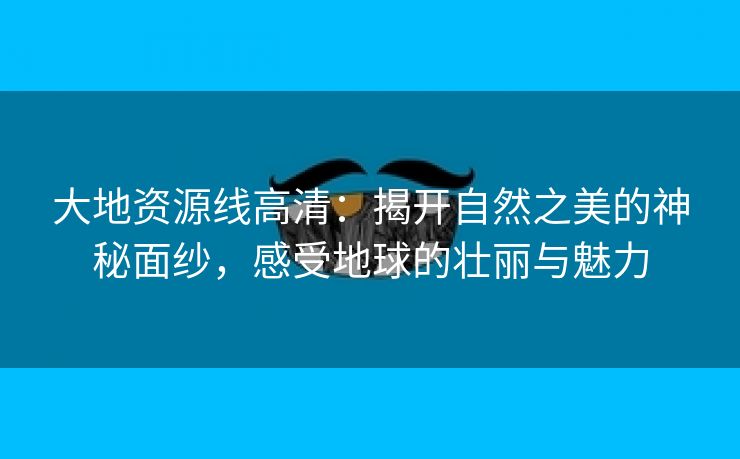 大地资源线高清：揭开自然之美的神秘面纱，感受地球的壮丽与魅力