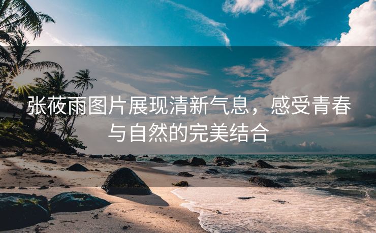 张莜雨图片展现清新气息，感受青春与自然的完美结合
