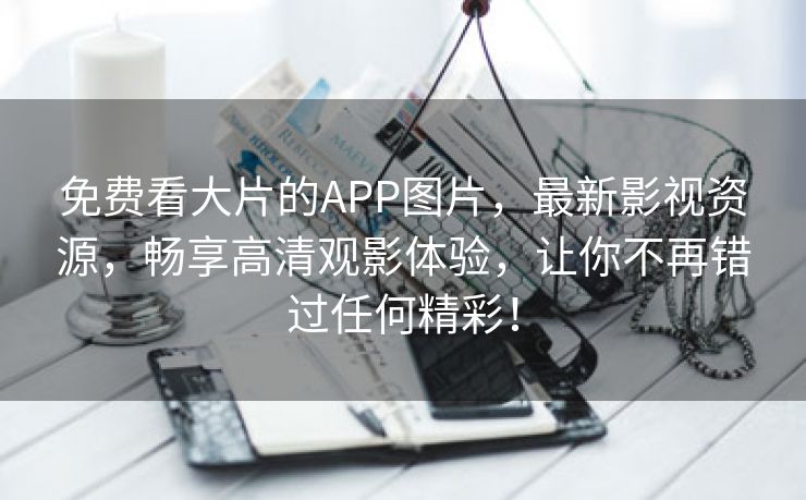 免费看大片的APP图片，最新影视资源，畅享高清观影体验，让你不再错过任何精彩！