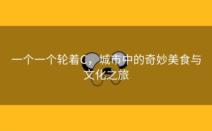 一个一个轮着C，城市中的奇妙美食与文化之旅