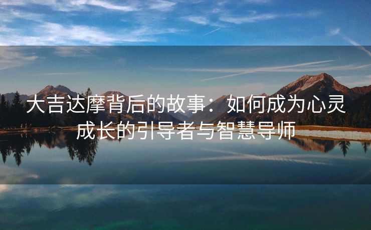 大吉达摩背后的故事：如何成为心灵成长的引导者与智慧导师