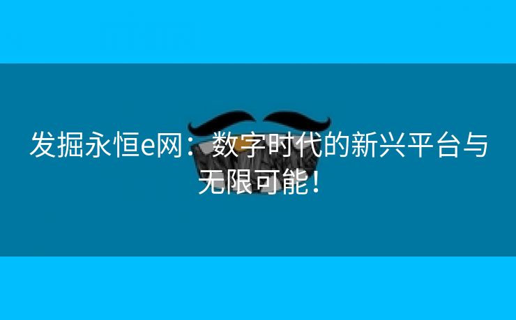 发掘永恒e网：数字时代的新兴平台与无限可能！