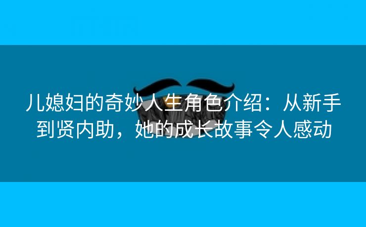 儿媳妇的奇妙人生角色介绍：从新手到贤内助，她的成长故事令人感动