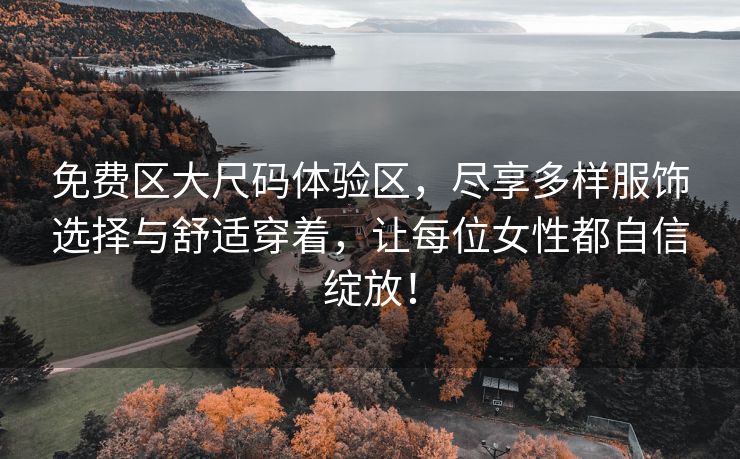免费区大尺码体验区，尽享多样服饰选择与舒适穿着，让每位女性都自信绽放！