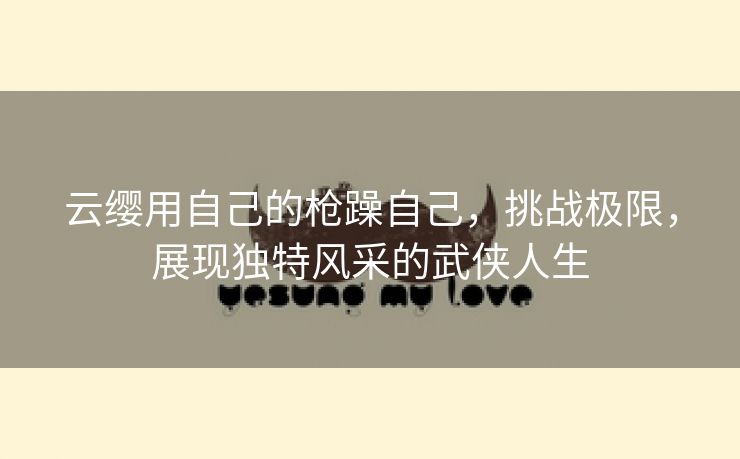 云缨用自己的枪躁自己，挑战极限，展现独特风采的武侠人生