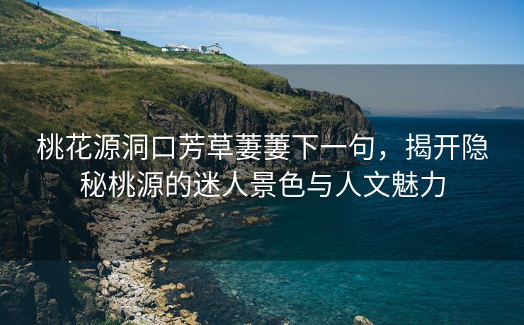 桃花源洞口芳草萋萋下一句，揭开隐秘桃源的迷人景色与人文魅力