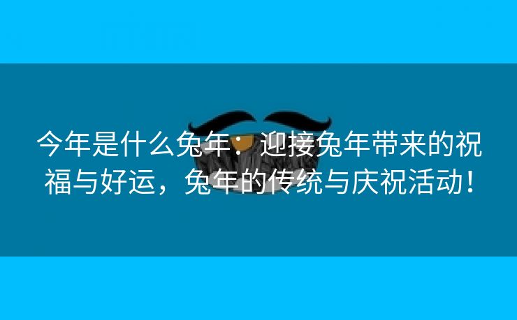今年是什么兔年：迎接兔年带来的祝福与好运，兔年的传统与庆祝活动！