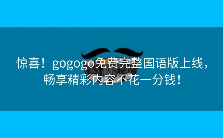 惊喜！gogogo免费完整国语版上线，畅享精彩内容不花一分钱！