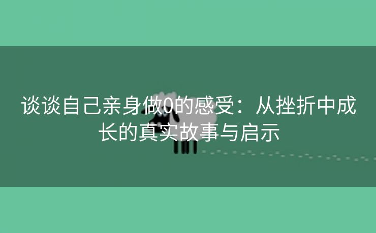 谈谈自己亲身做0的感受：从挫折中成长的真实故事与启示