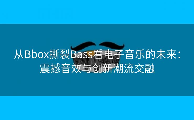 从Bbox撕裂Bass看电子音乐的未来：震撼音效与创新潮流交融