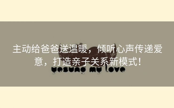主动给爸爸送温暖，倾听心声传递爱意，打造亲子关系新模式！