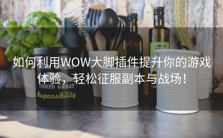 如何利用WOW大脚插件提升你的游戏体验，轻松征服副本与战场！