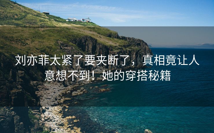 刘亦菲太紧了要夹断了，真相竟让人意想不到！她的穿搭秘籍