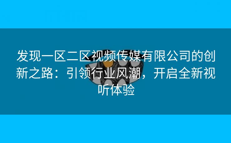 发现一区二区视频传媒有限公司的创新之路：引领行业风潮，开启全新视听体验