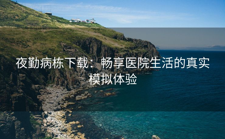 夜勤病栋下载：畅享医院生活的真实模拟体验