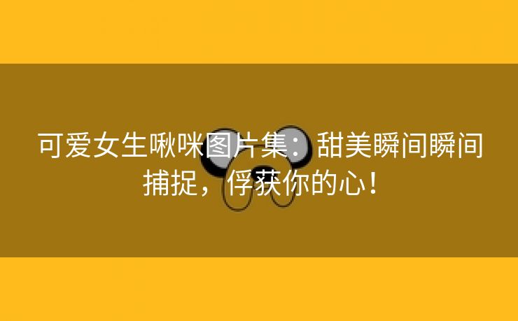 可爱女生啾咪图片集：甜美瞬间瞬间捕捉，俘获你的心！